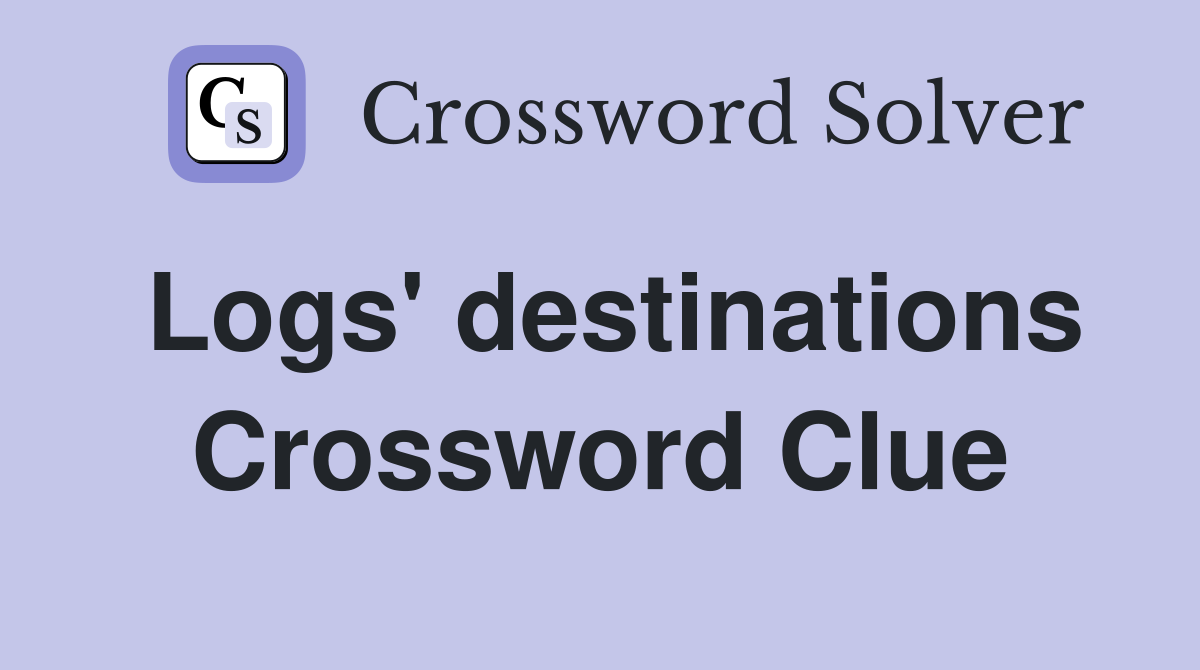 Logs' destinations Crossword Clue