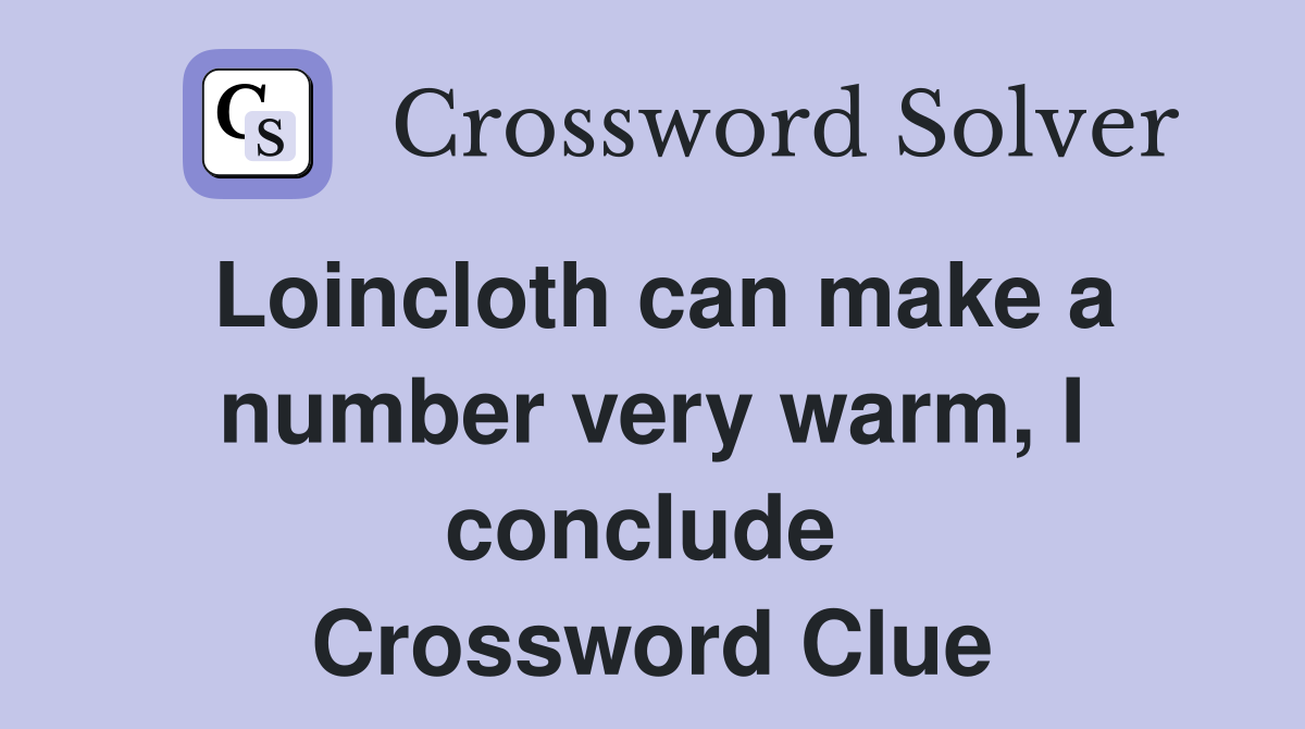 Loincloth can make a number very warm, I conclude  Crossword Clue