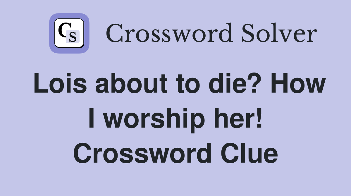 Lois about to die? How I worship her! Crossword Clue