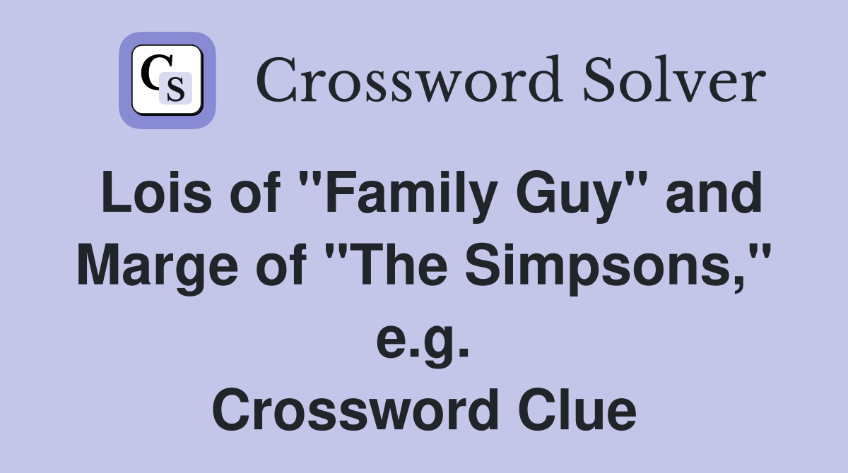 Lois of "Family Guy" and Marge of "The Simpsons," e.g. Crossword Clue