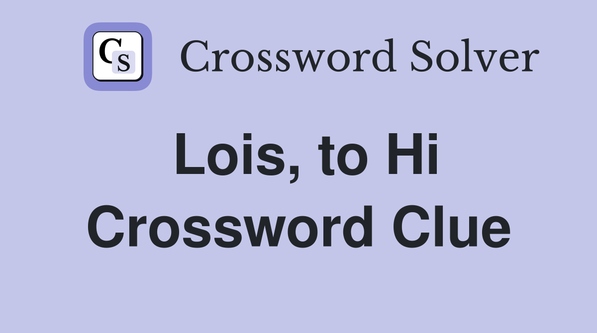 Lois, to Hi Crossword Clue