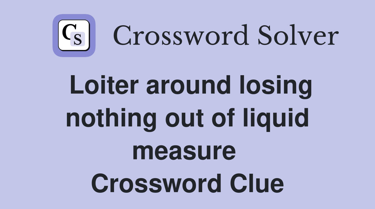 Loiter around losing nothing out of liquid measure  Crossword Clue