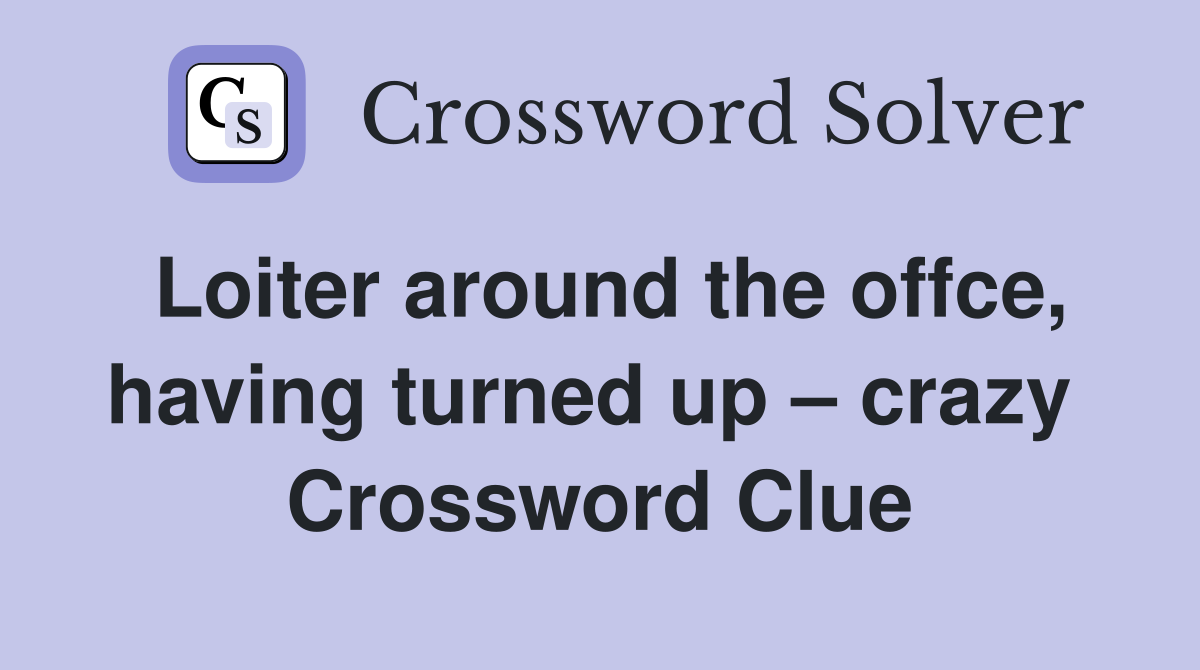 Loiter around the offce, having turned up – crazy  Crossword Clue