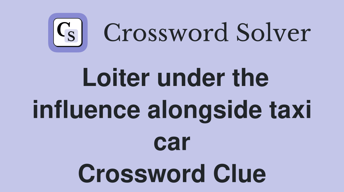 Loiter under the influence alongside taxi car Crossword Clue