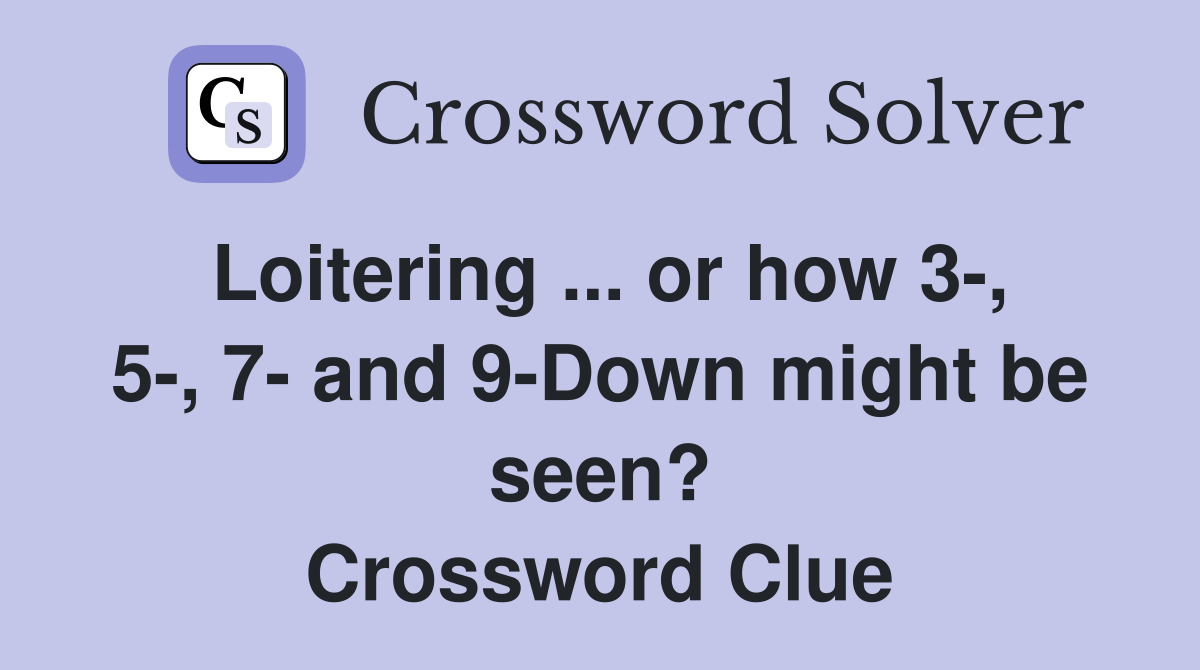 Loitering ... or how 3-, 5-, 7- and 9-Down might be seen? Crossword Clue