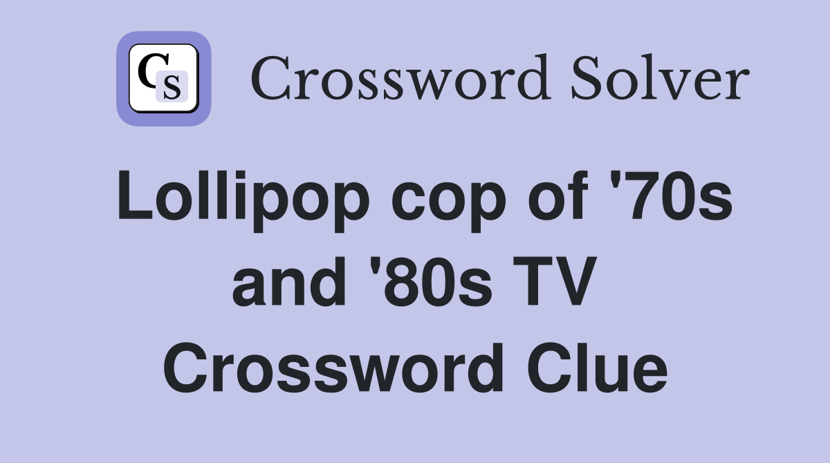 Lollipop cop of '70s and '80s TV Crossword Clue