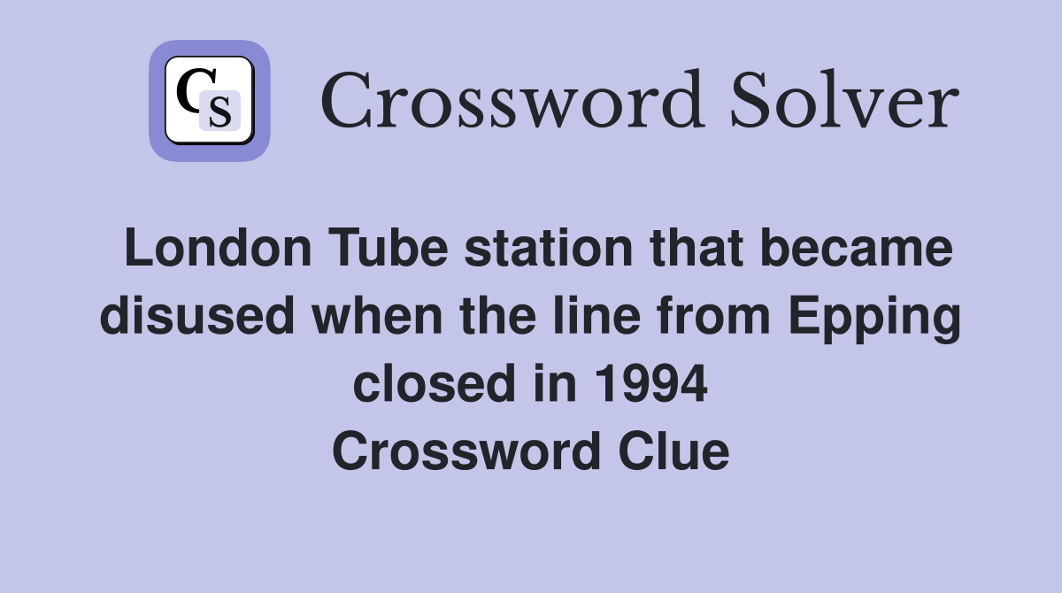 London Tube station that became disused when the line from Epping closed in 1994 Crossword Clue