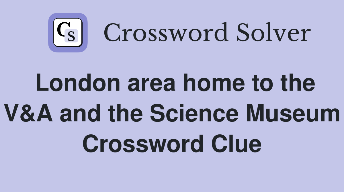 London area home to the V&A and the Science Museum Crossword Clue