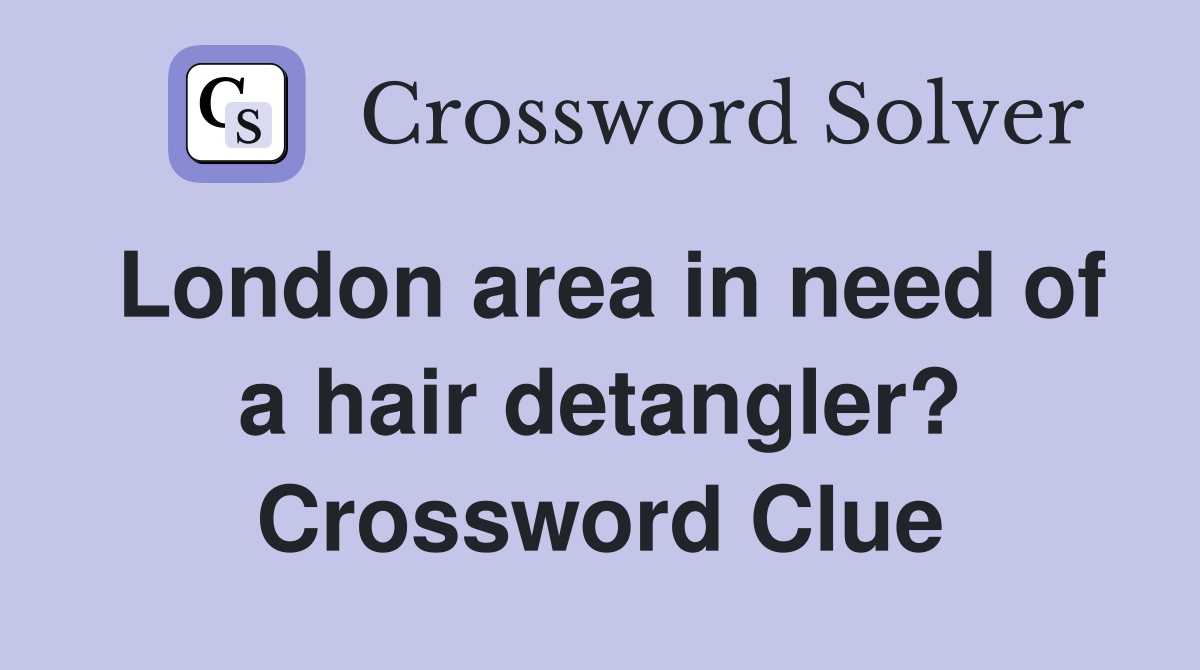 London area in need of a hair detangler? Crossword Clue