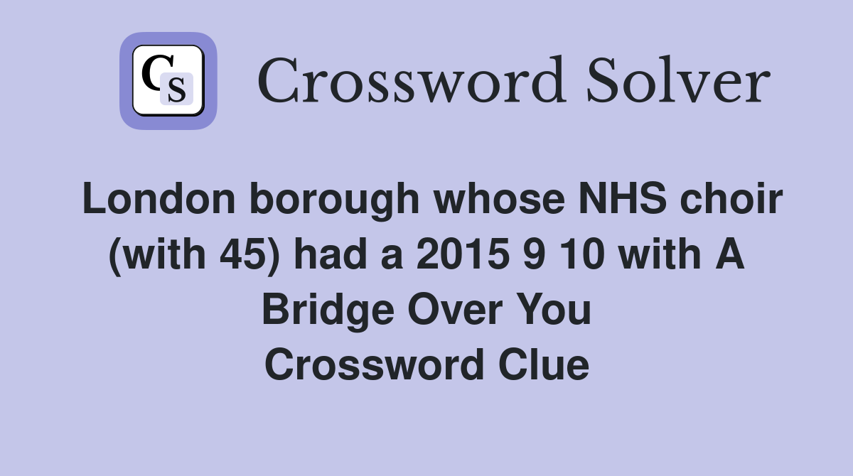 London borough whose NHS choir (with 45) had a 2015 9 10 with A Bridge Over You Crossword Clue