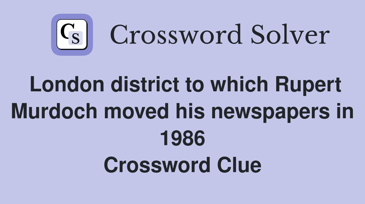 London district to which Rupert Murdoch moved his newspapers in 1986 Crossword Clue