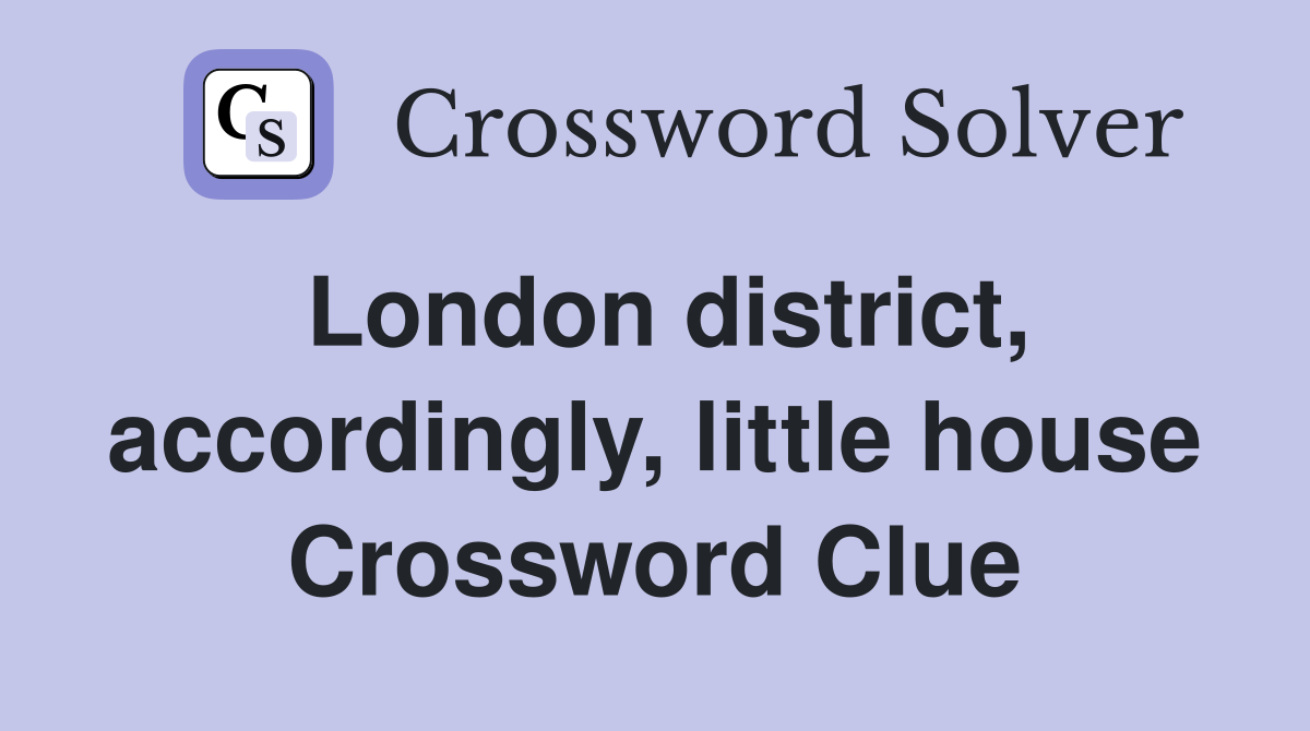 London district, accordingly, little house Crossword Clue