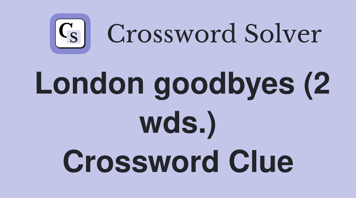 London goodbyes (2 wds.) Crossword Clue