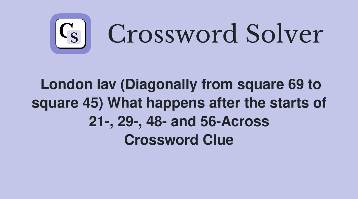 London lav (Diagonally from square 69 to square 45) What happens after the starts of 21-, 29-, 48- and 56-Across Crossword Clue