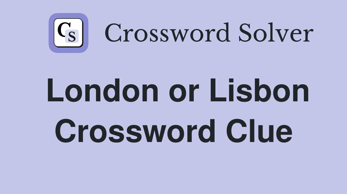 London or Lisbon Crossword Clue