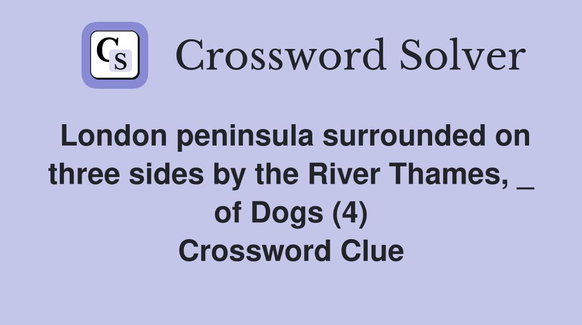 London peninsula surrounded on three sides by the River Thames, _ of Dogs (4) Crossword Clue