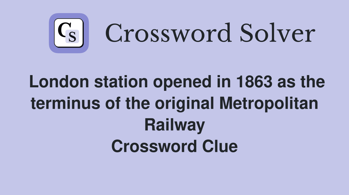 London station opened in 1863 as the terminus of the original Metropolitan Railway Crossword Clue