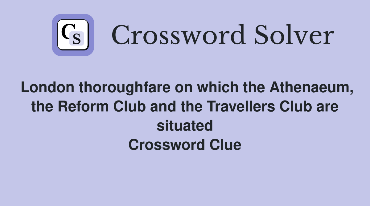 London thoroughfare on which the Athenaeum, the Reform Club and the Travellers Club are situated Crossword Clue