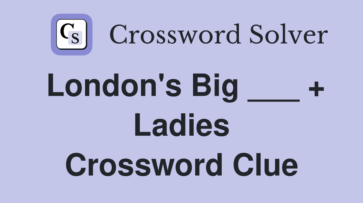 London's Big ___ + Ladies Crossword Clue