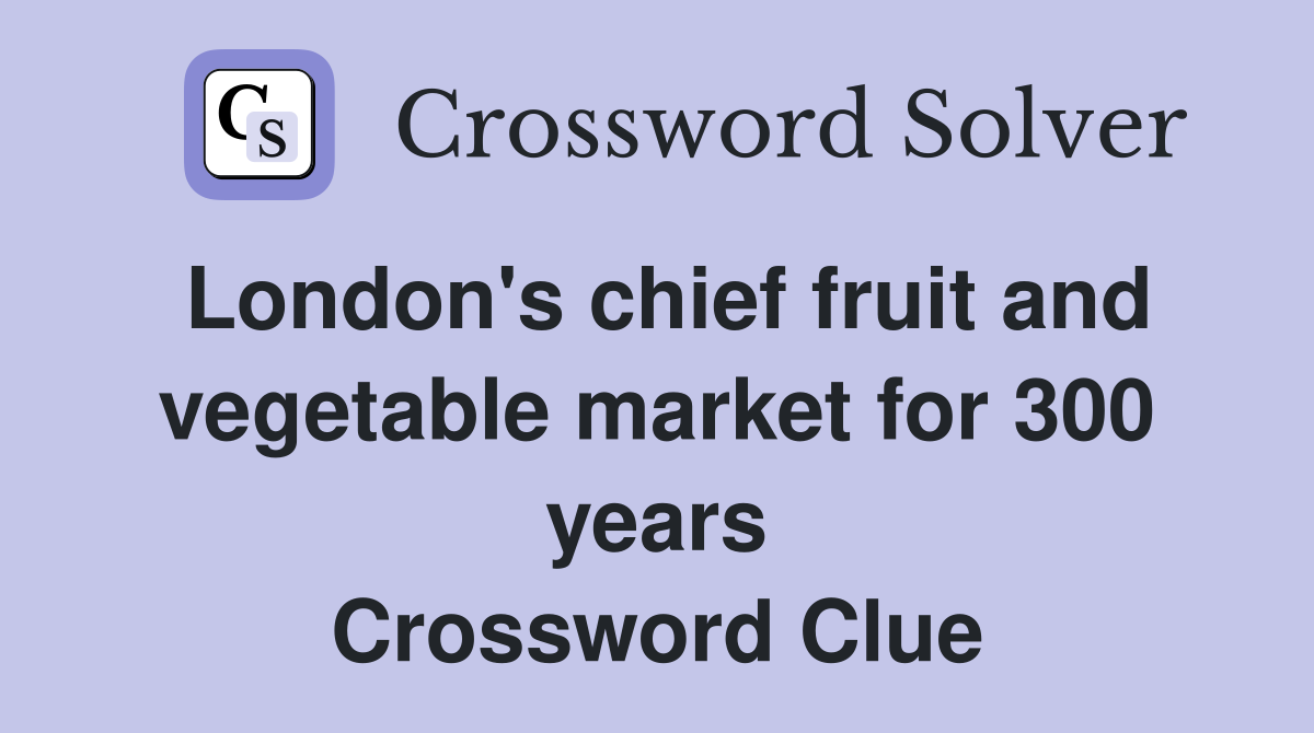 London's chief fruit and vegetable market for 300 years Crossword Clue