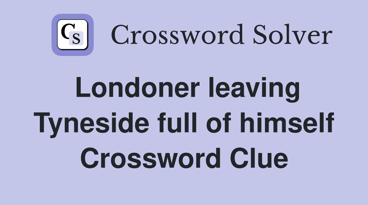 Londoner leaving Tyneside full of himself Crossword Clue