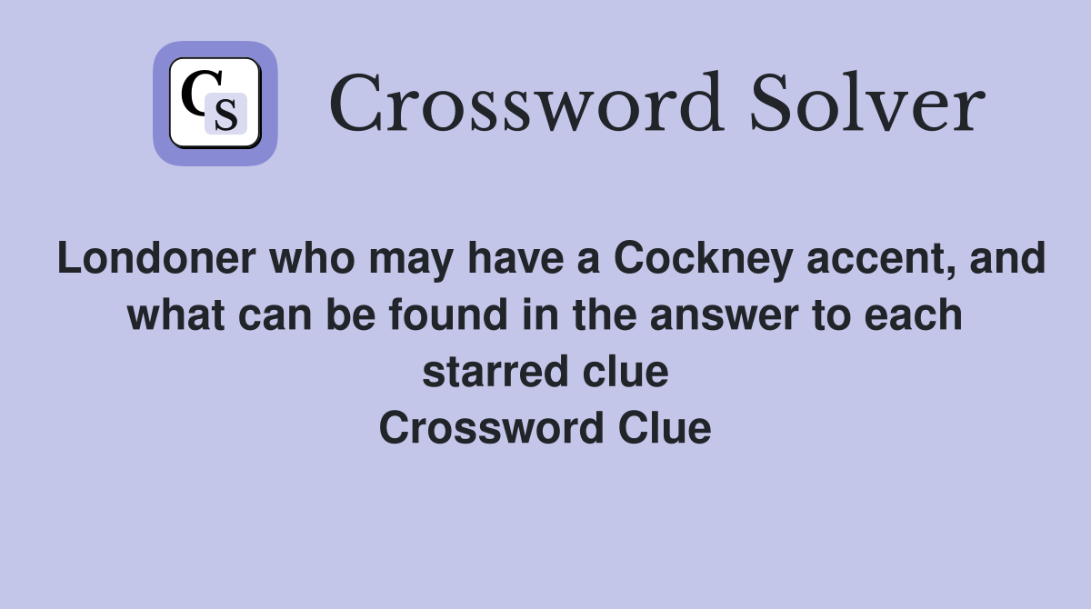 Londoner who may have a Cockney accent, and what can be found in the answer to each starred clue Crossword Clue