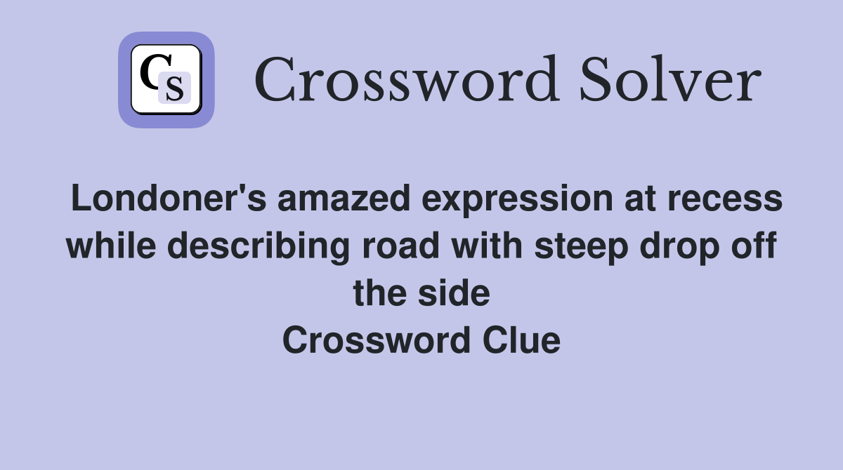 Londoner's amazed expression at recess while describing road with steep drop off the side Crossword Clue