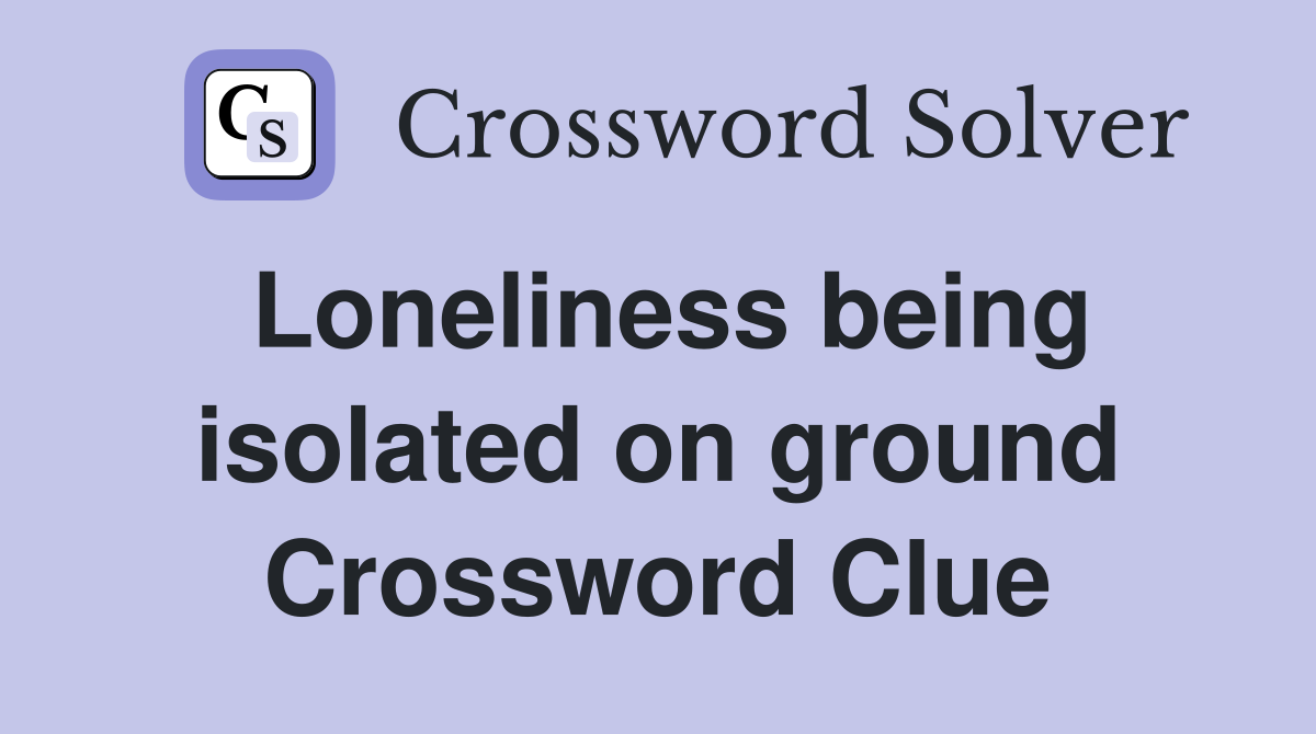 Loneliness being isolated on ground Crossword Clue