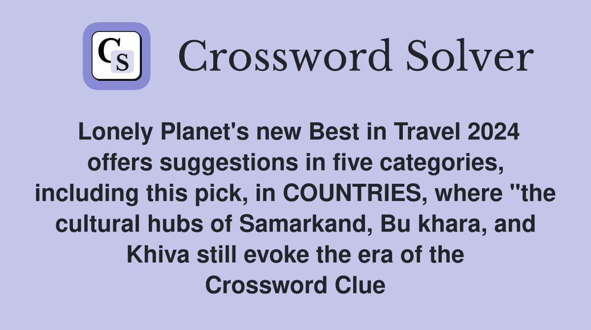 Lonely Planet's new Best in Travel 2024 offers suggestions in five categories, including this pick, in COUNTRIES, where "the cultural hubs of Samarkand, Bu khara, and Khiva still evoke the era of the Crossword Clue