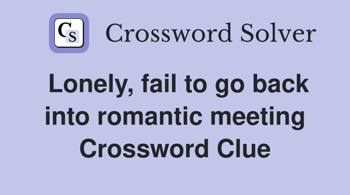 Lonely, fail to go back into romantic meeting Crossword Clue