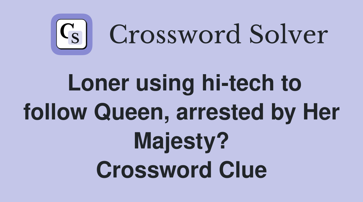 Loner using hi-tech to follow Queen, arrested by Her Majesty? Crossword Clue