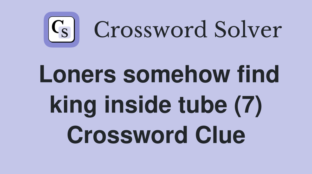 Loners somehow find king inside tube (7) Crossword Clue