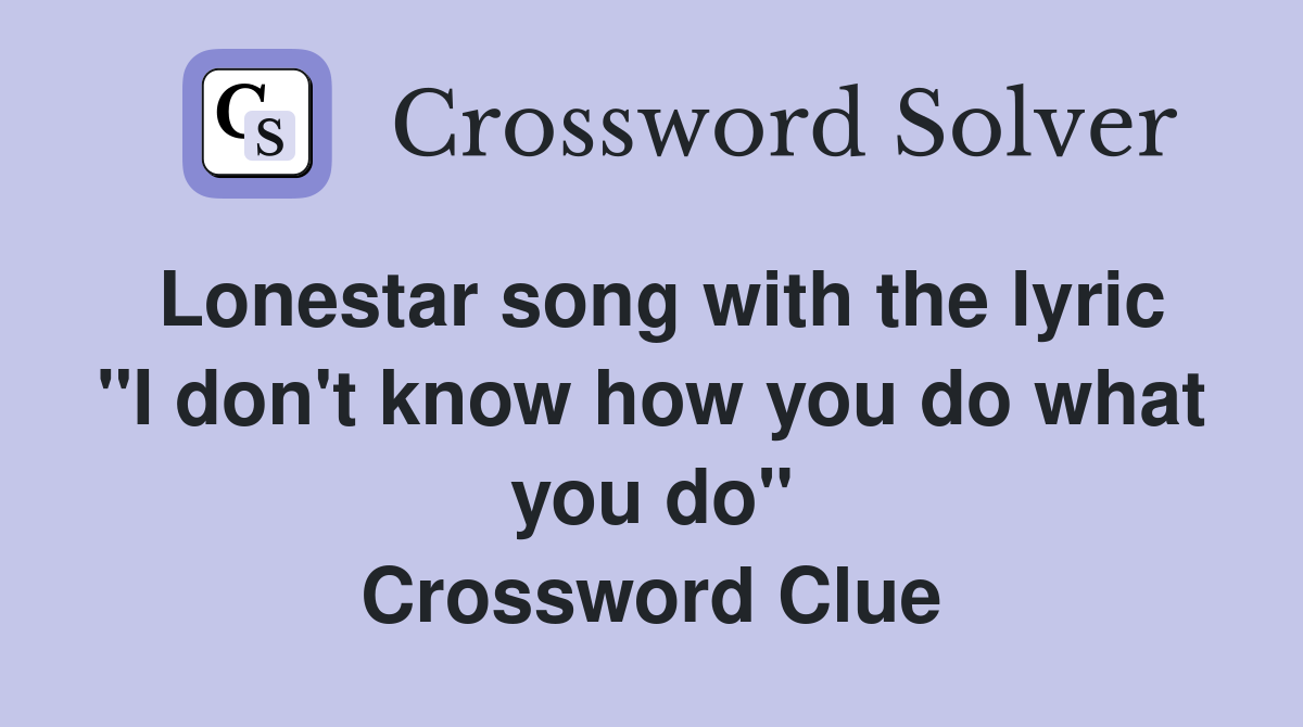 Lonestar song with the lyric "I don't know how you do what you do" Crossword Clue