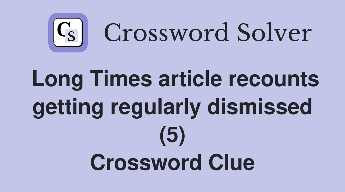 Long Times article recounts getting regularly dismissed (5) Crossword Clue