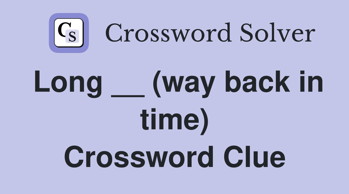 Long __ (way back in time) Crossword Clue