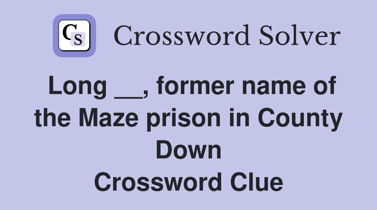 Long __, former name of the Maze prison in County Down Crossword Clue