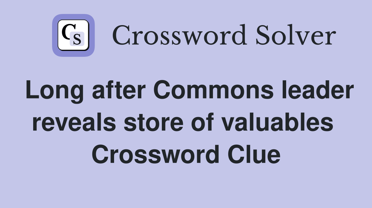 Long after Commons leader reveals store of valuables  Crossword Clue