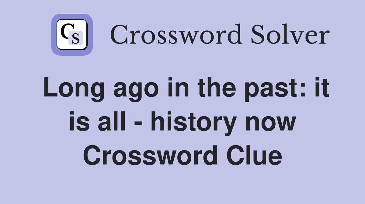 Long ago in the past: it is all - history now Crossword Clue