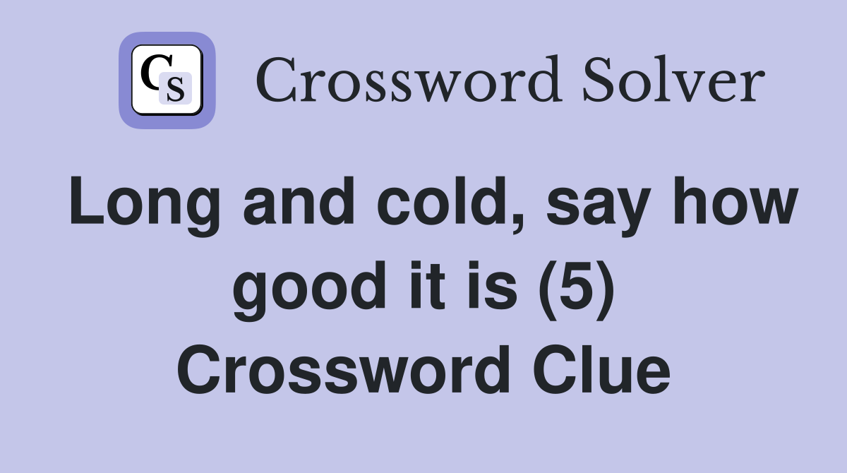 Long and cold, say how good it is (5) Crossword Clue