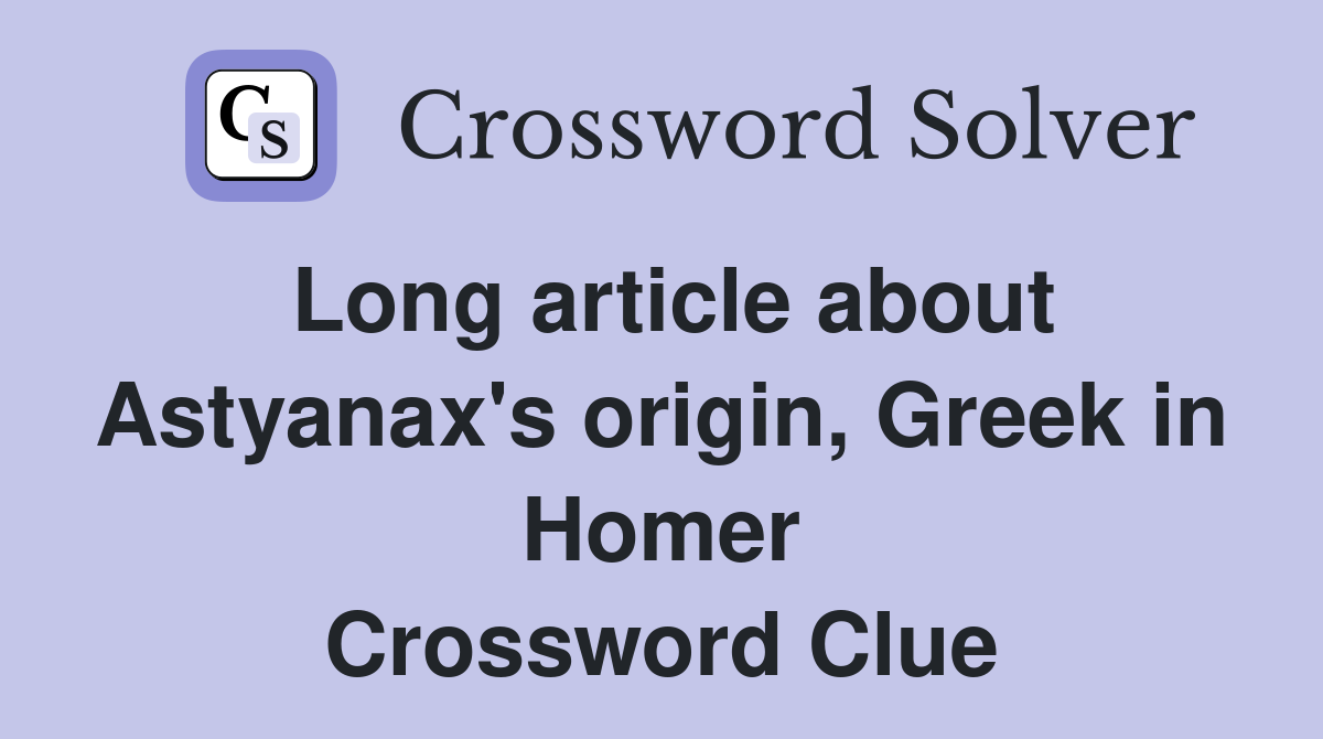 Long article about Astyanax's origin, Greek in Homer Crossword Clue