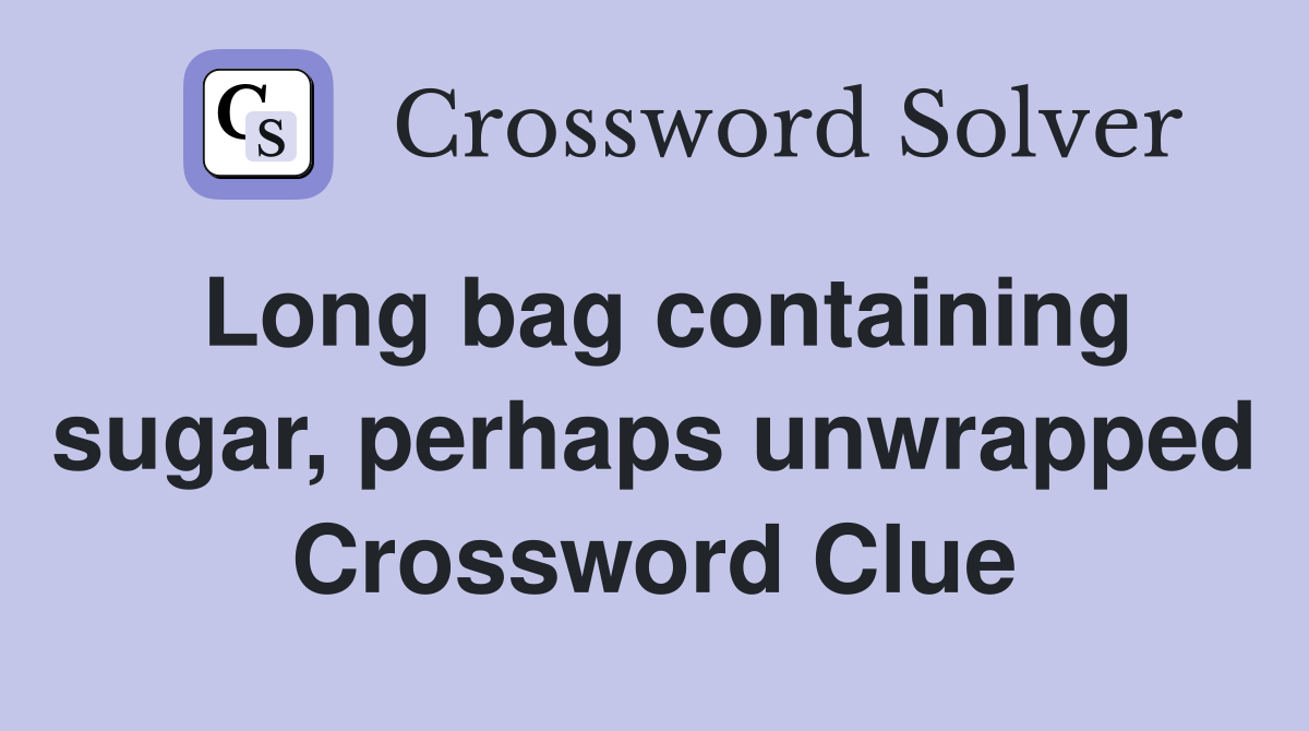 Long bag containing sugar, perhaps unwrapped Crossword Clue