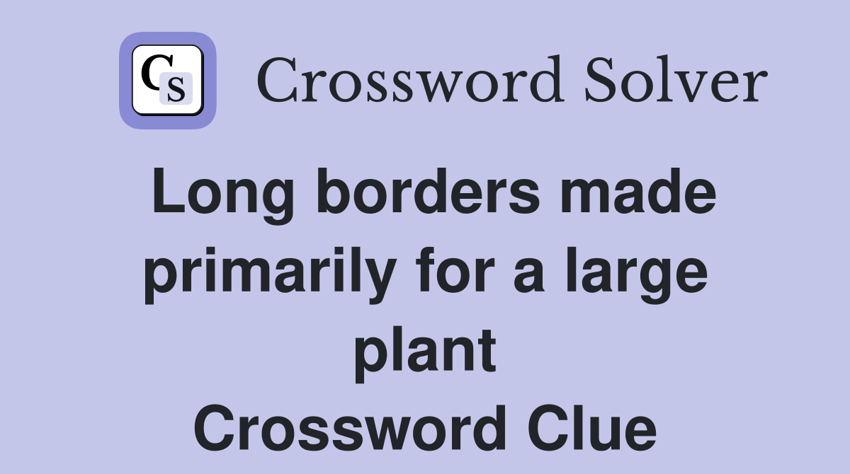 Long borders made primarily for a large plant Crossword Clue