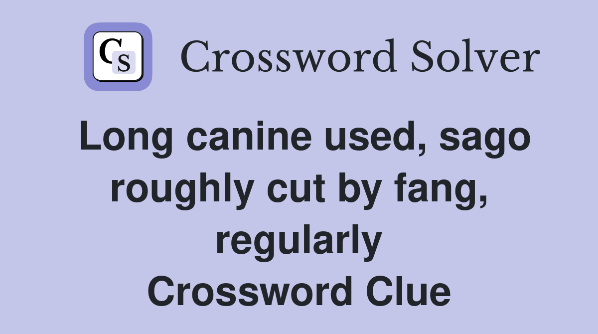 Long canine used, sago roughly cut by fang, regularly Crossword Clue