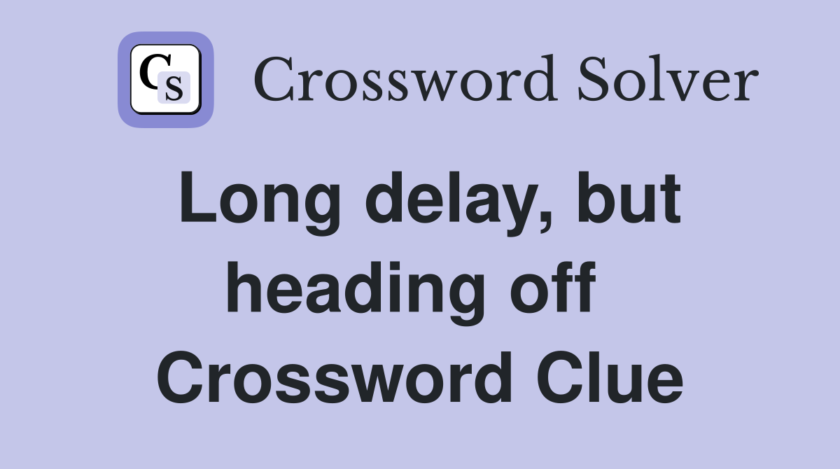 Long delay, but heading off  Crossword Clue