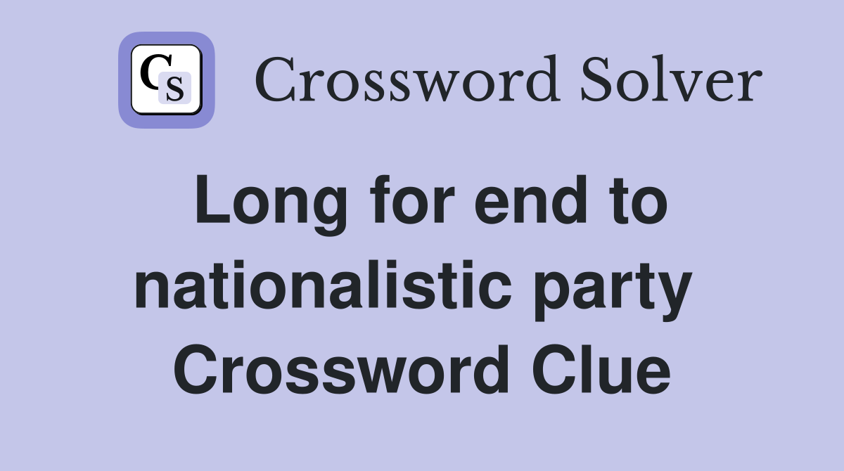 Long for end to nationalistic party  Crossword Clue