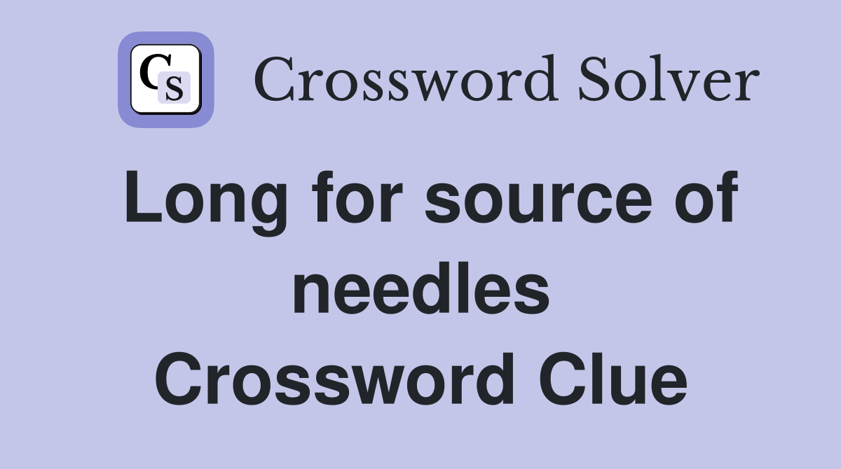 Long for source of needles Crossword Clue