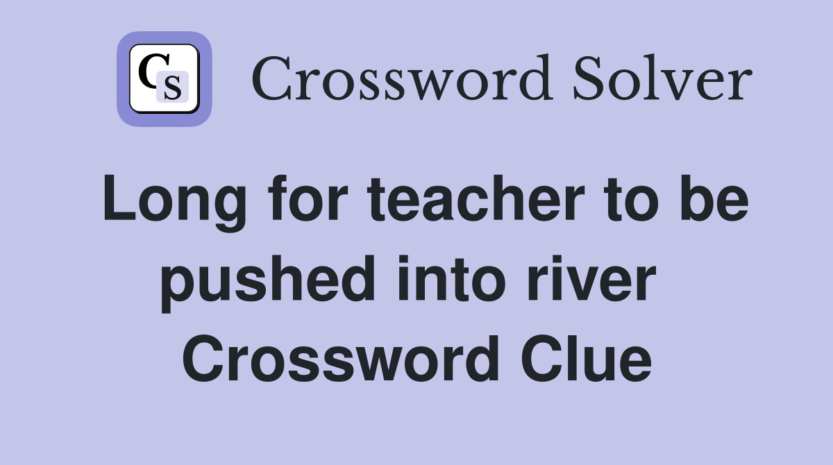 Long for teacher to be pushed into river  Crossword Clue