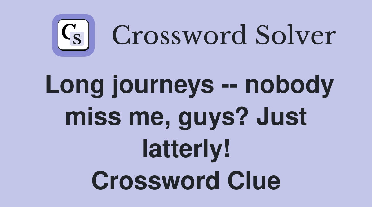Long journeys -- nobody miss me, guys? Just latterly! Crossword Clue