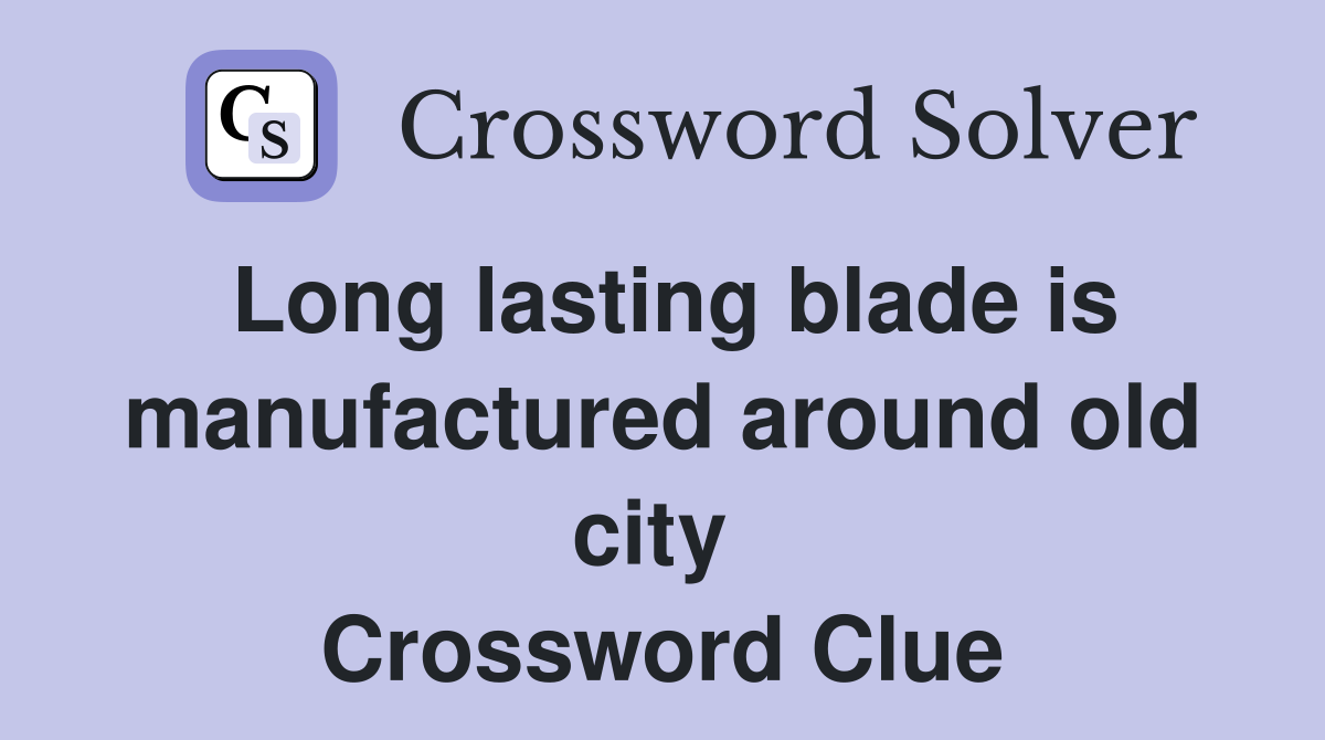 Long lasting blade is manufactured around old city  Crossword Clue