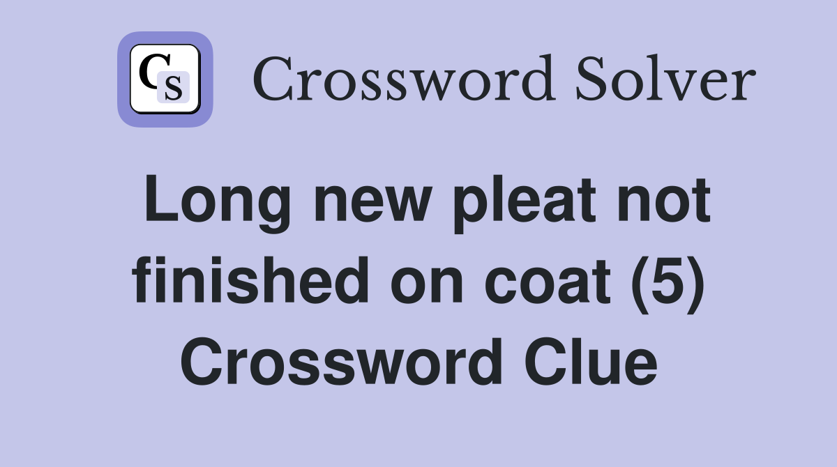 Long new pleat not finished on coat (5) Crossword Clue